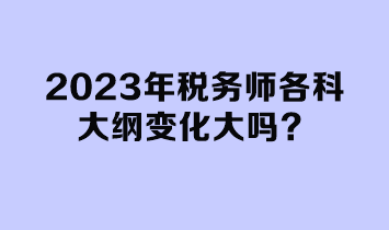 2023年稅務(wù)師各科大綱變化大嗎？