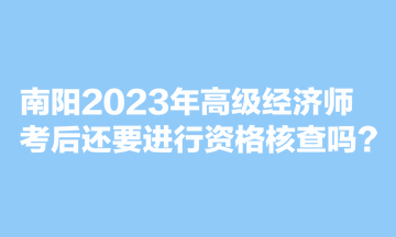 南陽(yáng)2023年高級(jí)經(jīng)濟(jì)師考后還要進(jìn)行資格核查嗎？