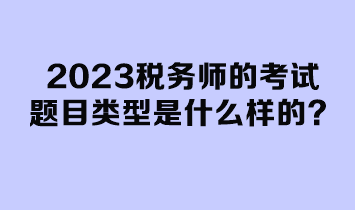 2023稅務(wù)師的考試題目類型是什么樣的？