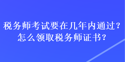 稅務(wù)師考試要在幾年內(nèi)通過(guò)？怎么領(lǐng)取稅務(wù)師證書(shū)？