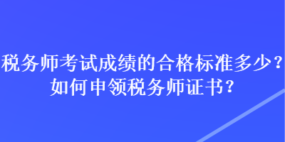 稅務師考試成績的合格標準多少？如何申領(lǐng)稅務師證書？