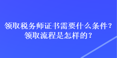 領(lǐng)取稅務(wù)師證書(shū)需要什么條件？領(lǐng)取流程是怎樣的？