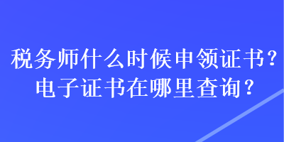 稅務(wù)師什么時(shí)候申領(lǐng)證書？電子證書在哪里查詢？