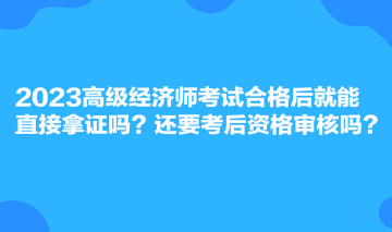 2023高級經(jīng)濟(jì)師考試合格后就能直接拿證嗎？還要考后資格審核嗎？