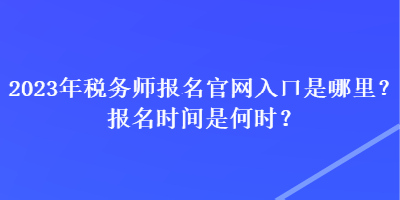 2023年稅務師報名官網(wǎng)入口是哪里？報名時間是何時？