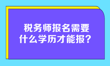 稅務(wù)師報(bào)名需要什么學(xué)歷才能報(bào)