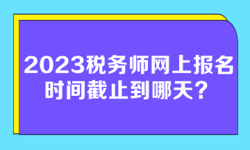 2023稅務師網(wǎng)上報名時間截止到哪天？