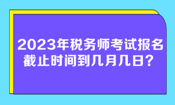 2023年稅務(wù)師考試報(bào)名截止時(shí)間到幾月幾日？