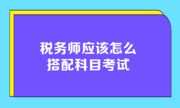 稅務師應該怎么搭配科目考試