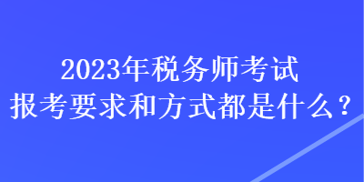 2023年稅務(wù)師考試報(bào)考要求和方式都是什么？