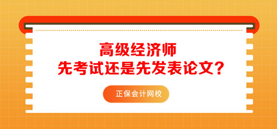 高級經(jīng)濟(jì)師先考試還是先發(fā)表論文？