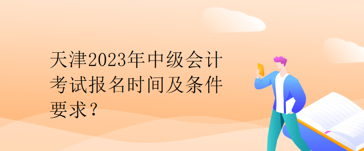 天津2023年中級會計考試報名時間及條件要求？