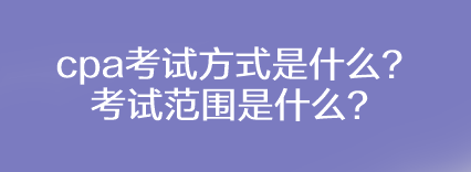 cpa考試方式是什么？考試范圍是什么？