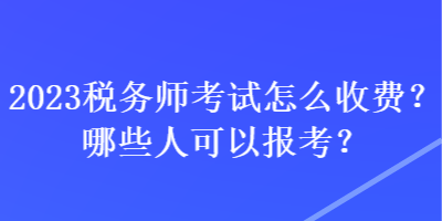 2023稅務(wù)師考試怎么收費(fèi)？哪些人可以報(bào)考？