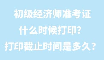 初級(jí)經(jīng)濟(jì)師準(zhǔn)考證什么時(shí)候打??？打印截止時(shí)間是多久？