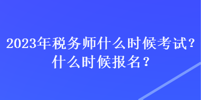 2023年稅務(wù)師什么時候考試？什么時候報名？