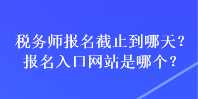 稅務(wù)師報(bào)名截止到哪天？報(bào)名入口網(wǎng)站是哪個(gè)？