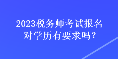 2023稅務(wù)師考試報名對學(xué)歷有要求嗎？