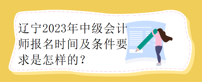 遼寧2023年中級會計師報名時間及條件要求是怎樣的？