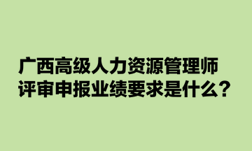 廣西高級人力資源管理師評審申報業(yè)績要求是什么？