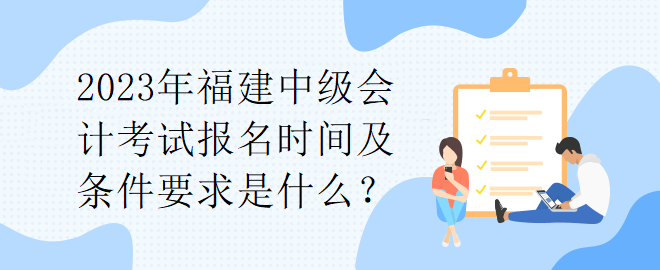 2023年福建中級會計考試報名時間及條件要求是什么？