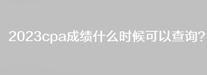 2023cpa成績什么時候可以查詢？