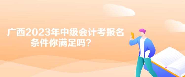 廣西2023年中級(jí)會(huì)計(jì)考報(bào)名條件你滿足嗎？