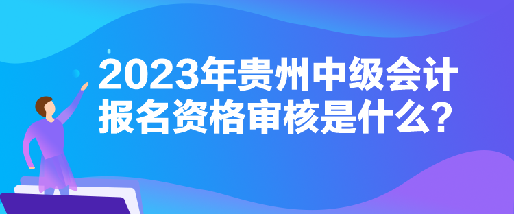 2023年貴州中級會計報名資格審核是什么？