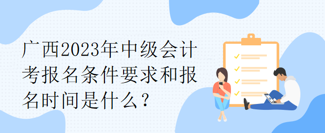 廣西2023年中級會計考報名條件要求和報名時間是什么？