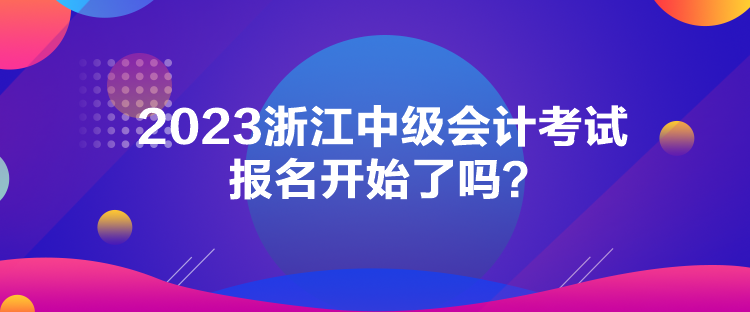 2023浙江中級(jí)會(huì)計(jì)考試報(bào)名開始了嗎？