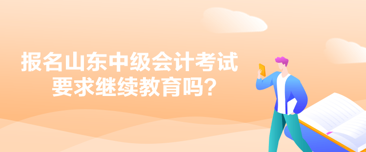 報名山東中級會計考試要求繼續(xù)教育嗎？