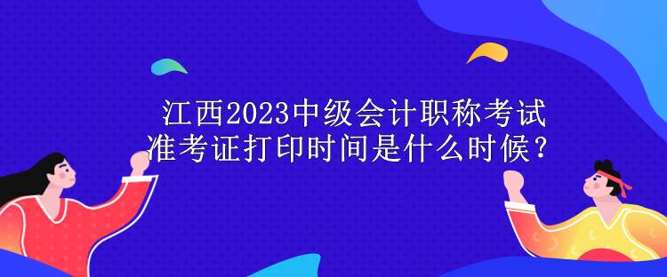 江西2023中級會計職稱考試準考證打印時間是什么時候？