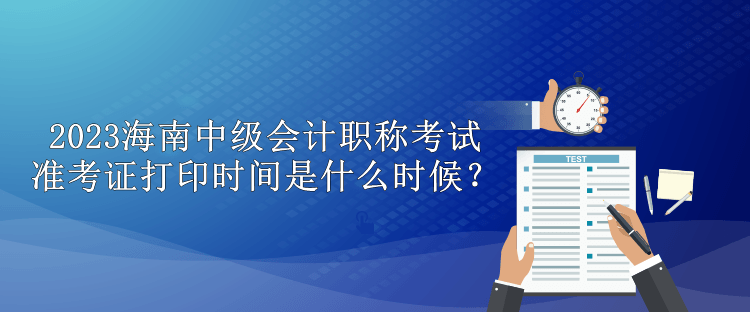 2023海南中級會計職稱考試準考證打印時間是什么時候？