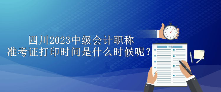 四川2023中級會計職稱準(zhǔn)考證打印時間是什么時候呢？