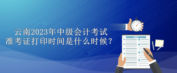 云南2023年中級(jí)會(huì)計(jì)考試準(zhǔn)考證打印時(shí)間是什么時(shí)候？