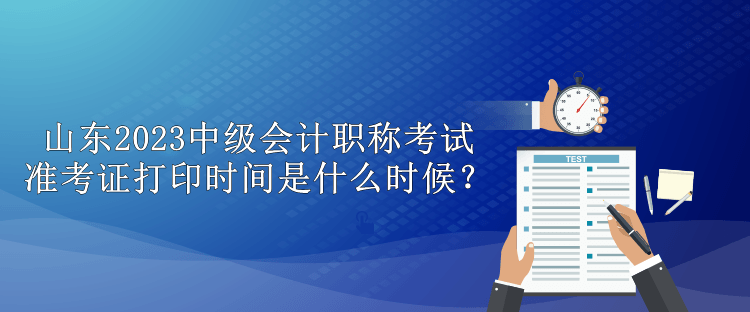 山東2023中級(jí)會(huì)計(jì)職稱考試準(zhǔn)考證打印時(shí)間是什么時(shí)候？