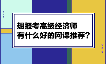 想報(bào)考高級(jí)經(jīng)濟(jì)師，有什么好的網(wǎng)課推薦？