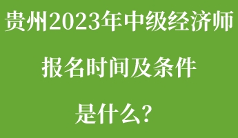 貴州2023年中級經(jīng)濟師報名時間及條件是什么？