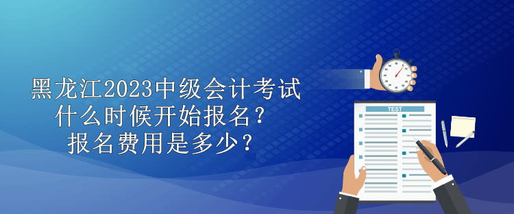 黑龍江2023中級(jí)會(huì)計(jì)考試什么時(shí)候開始報(bào)名？報(bào)名費(fèi)用是多少？