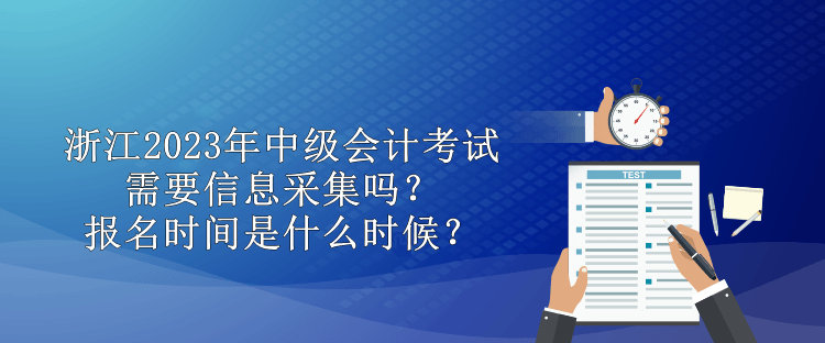 浙江2023年中級(jí)會(huì)計(jì)需要信息采集嗎？報(bào)名時(shí)間是什么時(shí)候？