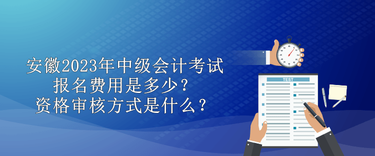 安徽2023年中級會計考試報名費用是多少？資格審核方式是什么？