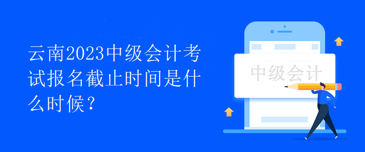 云南2023中級會計考試報名截止時間是什么時候？