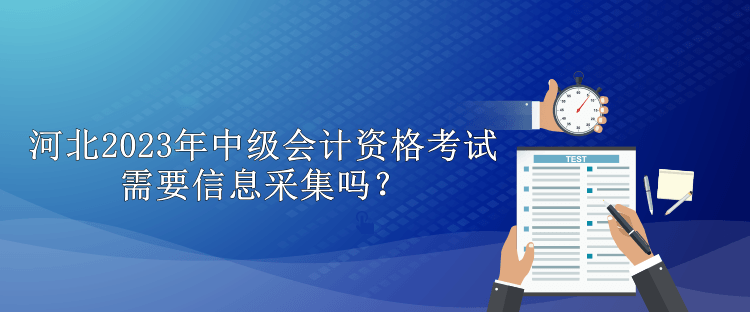 河北2023年中級會計資格考試需要信息采集嗎？