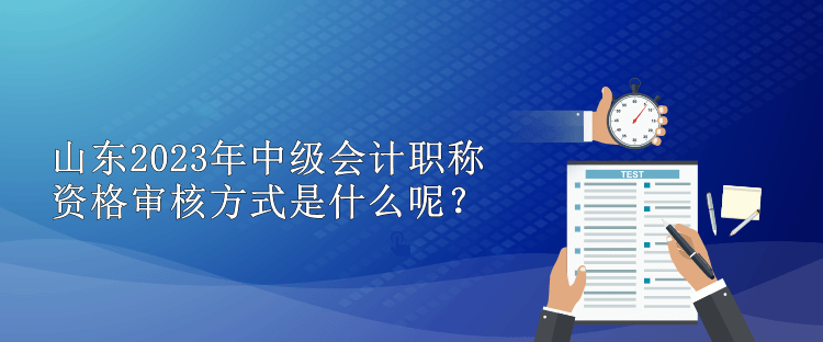 山東2023年中級會計職稱資格審核方式是什么呢？