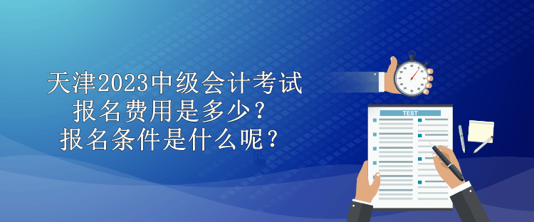 天津2023中級(jí)會(huì)計(jì)考試報(bào)名費(fèi)用是多少？報(bào)名條件是什么呢？