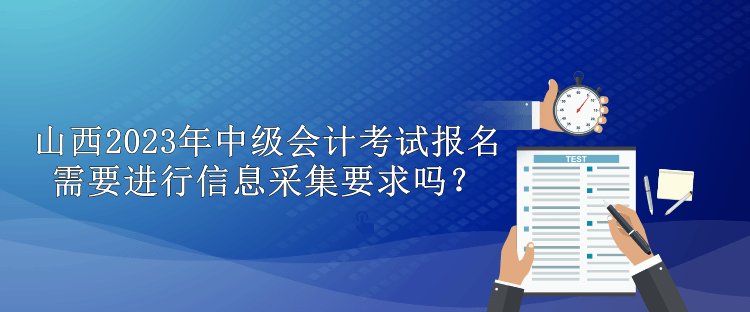 山西2023年中級(jí)會(huì)計(jì)考試報(bào)名需要進(jìn)行信息采集要求嗎？