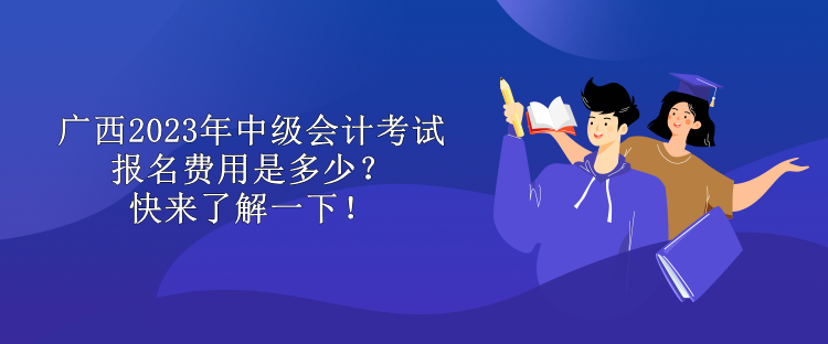 廣西2023年中級會計考試報名費用是多少？快來了解一下！