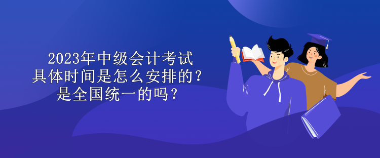 2023年中級(jí)會(huì)計(jì)考試具體時(shí)間是怎么安排的？是全國(guó)統(tǒng)一的嗎？