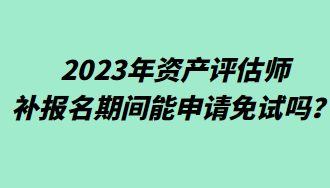 2023年資產(chǎn)評估師補報名期間能申請免試嗎？