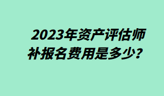 2023年資產(chǎn)評估師補報名費用是多少？